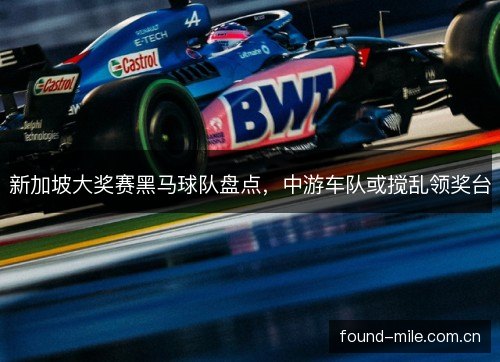 新加坡大奖赛黑马球队盘点,中游车队或搅乱领奖台 新加坡大奖赛黑马球队盘点,中游车队或搅乱领奖台